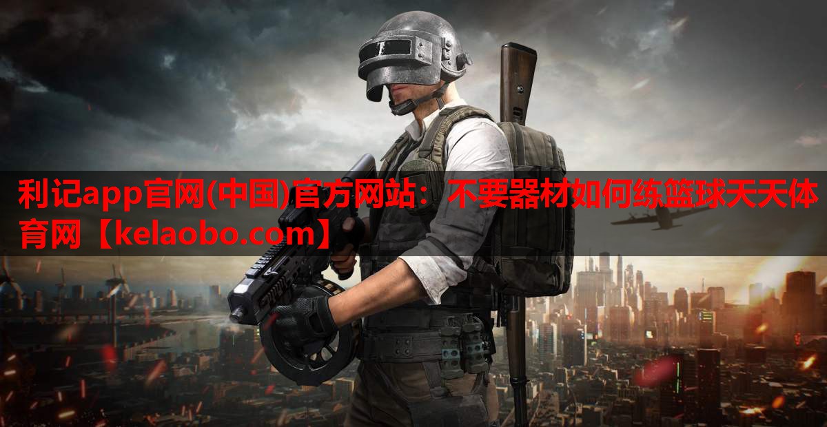 利记app官网(中国)官方网站：不要器材如何练篮球天天体育网