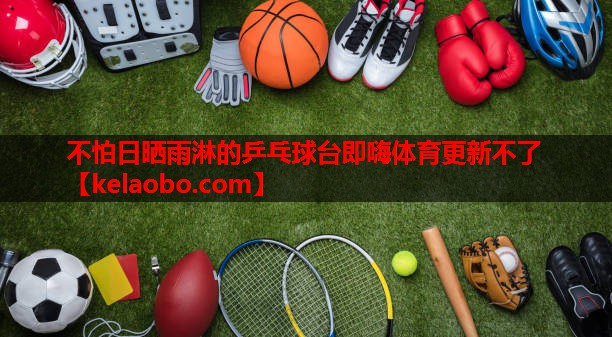 不怕日晒雨淋的乒乓球台即嗨体育更新不了