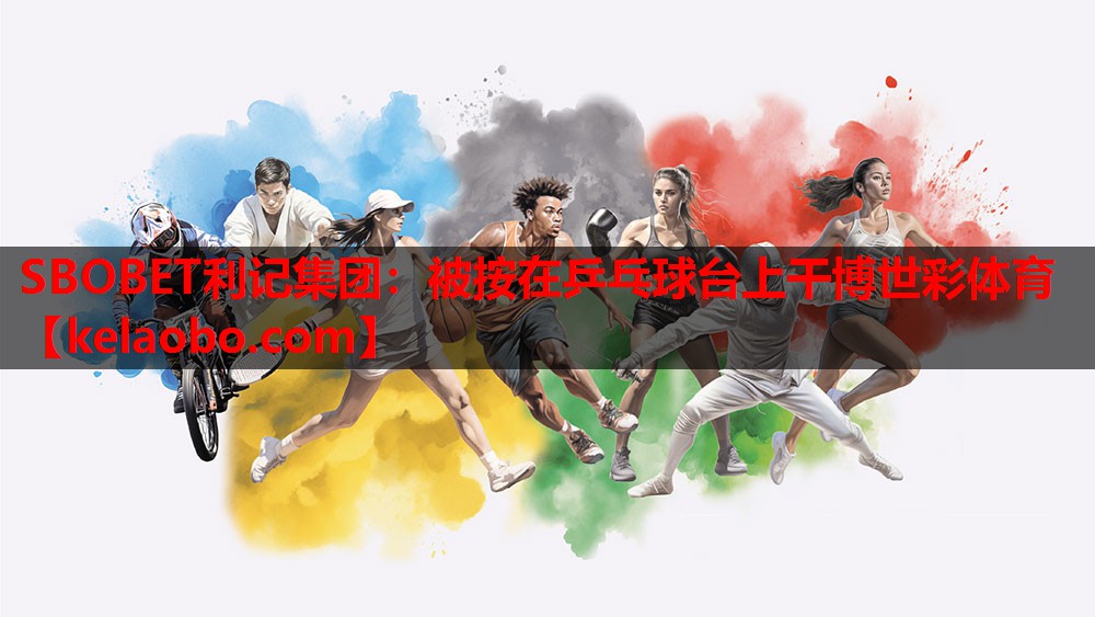 SBOBET利记集团：被按在乒乓球台上干博世彩体育