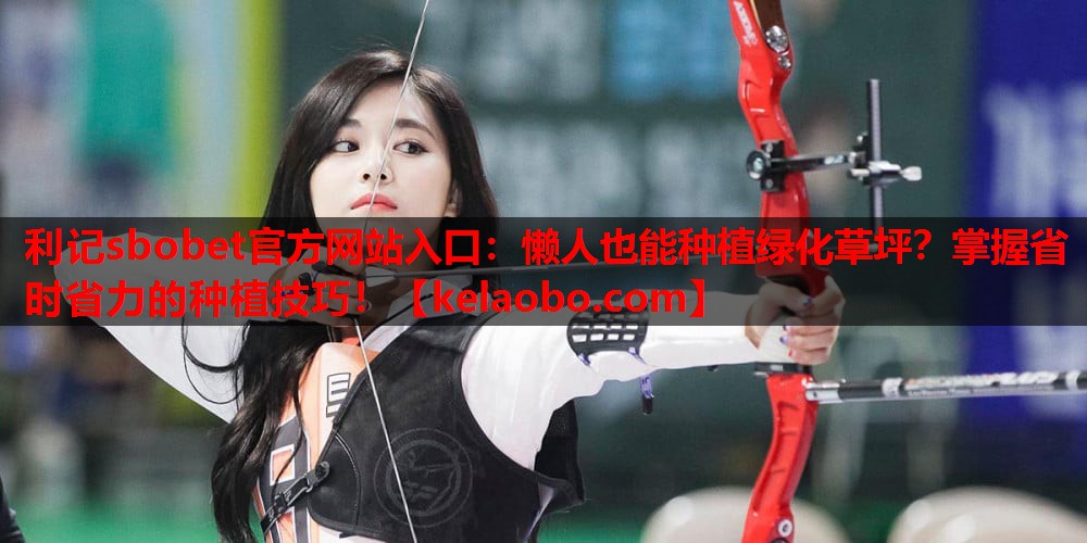 利记sbobet官方网站入口：懒人也能种植绿化草坪？掌握省时省力的种植技巧！