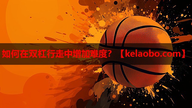 如何在双杠行走中增加难度? 如何在双杠行走中增加难度?