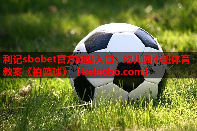 利记sbobet官方网站入口：幼儿园小班体育教案《拍篮球》