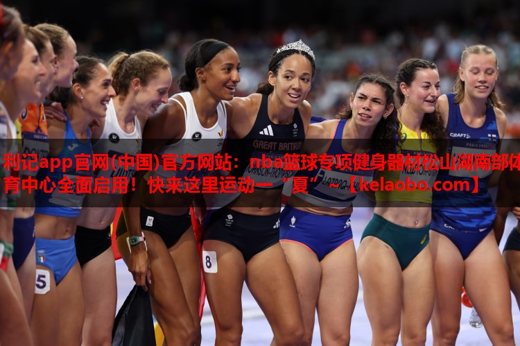 利记app官网(中国)官方网站：nba篮球专项健身器材松山湖南部体育中心全面启用！快来这里运动一“夏”~