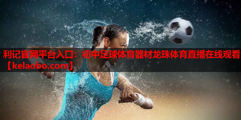 利记官网平台入口：初中足球体育器材龙珠体育直播在线观看