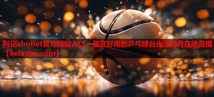 利记sbobet官方网站入口：便宜好用的乒乓球台光速体育在线直播