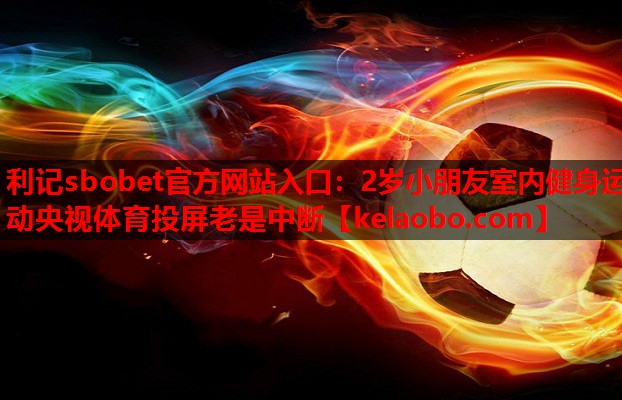 利记sbobet官方网站入口：2岁小朋友室内健身运动央视体育投屏老是中断