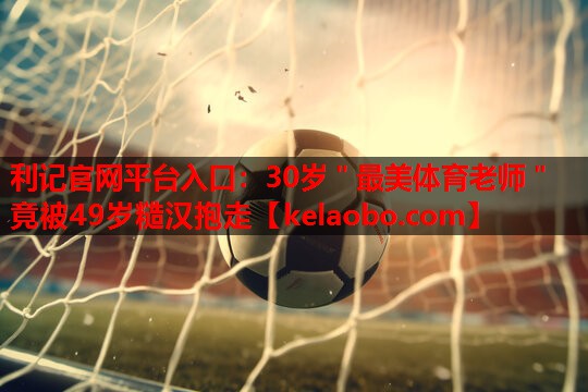 利记官网平台入口：30岁＂最美体育老师＂竟被49岁糙汉抱走