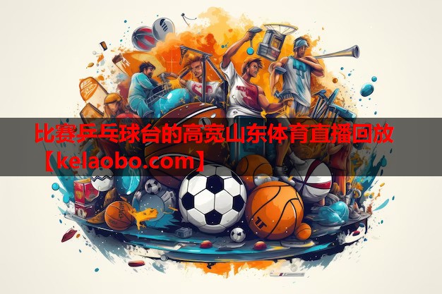 比赛乒乓球台的高宽山东体育直播回放