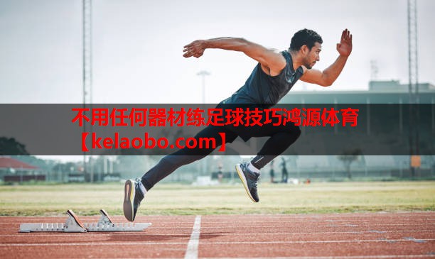 不用任何器材练足球技巧鸿源体育