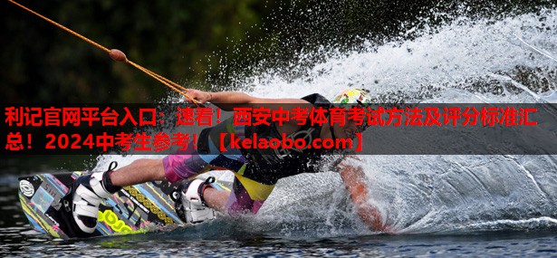 利记官网平台入口：速看！西安中考体育考试方法及评分标准汇总！2024中考生参考！