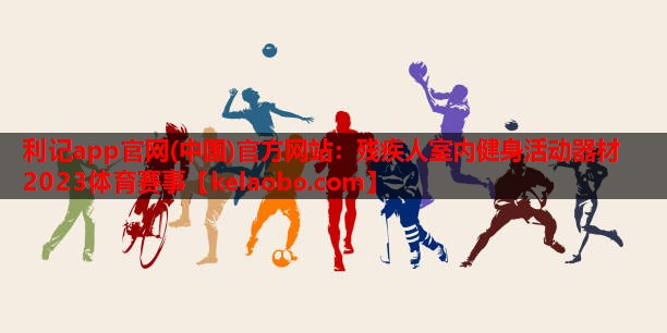 利记app官网(中国)官方网站：残疾人室内健身活动器材2023体育赛事