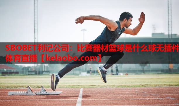 SBOBET利记公司：比赛器材篮球是什么球无插件体育直播