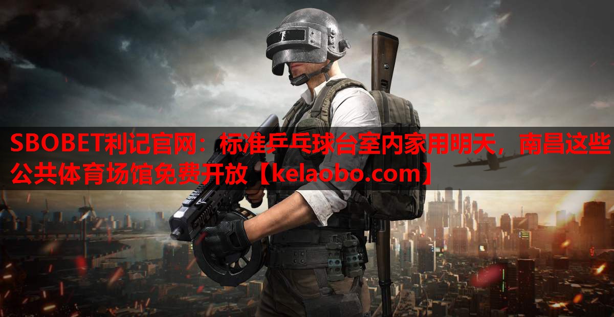 SBOBET利记官网：标准乒乓球台室内家用明天，南昌这些公共体育场馆免费开放