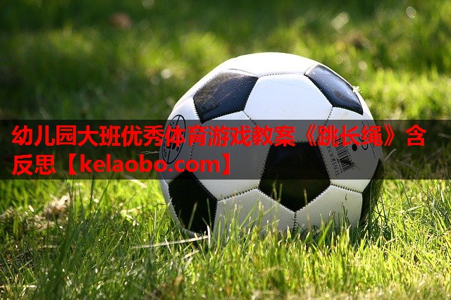 幼儿园大班优秀体育游戏教案《跳长绳》含反思